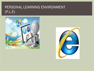 PERSONAL LEARNING ENVIRONMENT
(P.L.E)
 