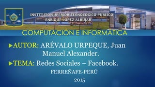 AUTOR: ARÉVALO URPEQUE, Juan
Manuel Alexander.
TEMA: Redes Sociales – Facebook.
FERREÑAFE-PERÚ
2015
COMPUTACIÓN E INFORMÁTICA
 
