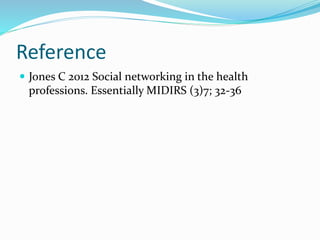 Reference
 Jones C 2012 Social networking in the health
professions. Essentially MIDIRS (3)7; 32-36
 