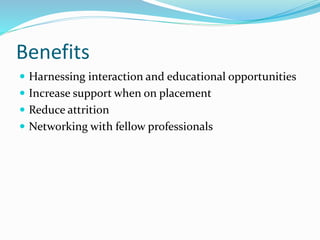 Benefits
 Harnessing interaction and educational opportunities
 Increase support when on placement
 Reduce attrition
 Networking with fellow professionals
 