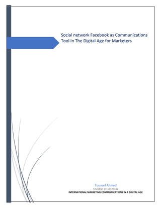 Social network Facebook as Communications
Tool in The Digital Age for Marketers
Touseef Ahmed
STUDENT ID: 10375436
INTERNATIONAL MARKETING COMMUNICATIONS IN A DIGITAL AGE
 