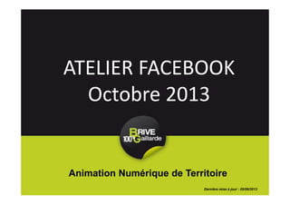 ATELIER FACEBOOK
Octobre 2013
Animation Numérique de Territoire
Dernière mise à jour : 05/08/2013
 