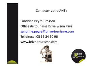 Contacter votre ANT :
Sandrine Peyre-Brosson
Office de tourisme Brive & son Pays
sandrine.peyre@brive-tourisme.com
Tél direct : 05 55 24 50 96
www.brive-tourisme.com
 