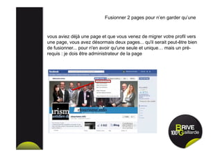 Fusionner 2 pages pour n’en garder qu’une
vous aviez déjà une page et que vous venez de migrer votre profil vers
une page, vous avez désormais deux pages... qu'il serait peut-être bien
de fusionner... pour n'en avoir qu'une seule et unique… mais un pré-
requis : je dois être administrateur de la page
 