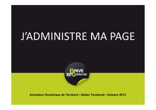 J’ADMINISTRE MA PAGE
Animation Numérique de Territoire / Atelier Facebook / Octobre 2013
 
