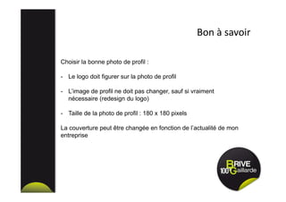 Bon à savoir
Choisir la bonne photo de profil :
- Le logo doit figurer sur la photo de profil
- L’image de profil ne doit pas changer, sauf si vraiment
nécessaire (redesign du logo)
- Taille de la photo de profil : 180 x 180 pixels
La couverture peut être changée en fonction de l’actualité de mon
entreprise
 