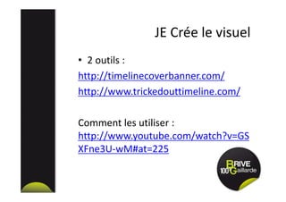 JE Crée le visuel
• 2 outils :
http://timelinecoverbanner.com/
http://www.trickedouttimeline.com/
Comment les utiliser :
http://www.youtube.com/watch?v=GS
XFne3U-wM#at=225
 