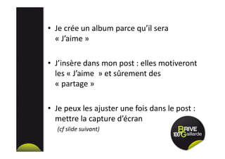 • Je crée un album parce qu’il sera
« J’aime »
• J’insère dans mon post : elles motiveront
les « J’aime » et sûrement des
« partage »
• Je peux les ajuster une fois dans le post :
mettre la capture d’écran
(cf slide suivant)
 