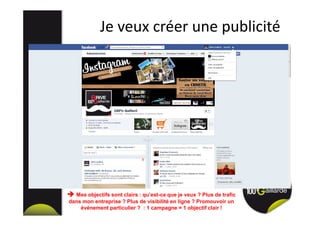 Je veux créer une publicité
Mes objectifs sont clairs : qu’est-ce que je veux ? Plus de trafic
dans mon entreprise ? Plus de visibilité en ligne ? Promouvoir un
événement particulier ? : 1 campagne = 1 objectif clair !
 