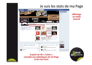 Je suis les stats de ma Page
A partir de 30 « J’aime »,
j’accède aux statistiques de ma Page
et de mes Fans
Affichage
en mode
journal
 