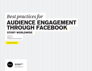 Best practices for
AUDIENCE ENGAGEMENT
THROUGH FACEBOOK.
STORY WORLDWIDE.
Version 1.0
March 2011
Developed by Story Worldwide


Strategic Document




              BECAUSE BRANDS
              ARE STORIES.
 