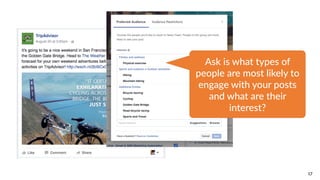 17
Ask  is  what  types  of  
people  are  most  likely  to  
engage  with  your  posts  
and  what  are  their  
interest?
 