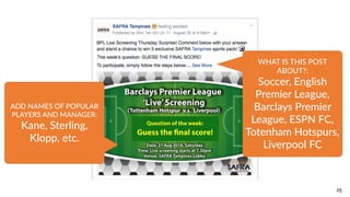 25
ADD  NAMES  OF  POPULAR  
PLAYERS  AND  MANAGER:  
Kane,  Sterling,  
Klopp,  etc.
WHAT  IS  THIS  POST  
ABOUT?:  
Soccer,  English  
Premier  League,  
Barclays  Premier  
League,  ESPN  FC,  
Totenham  Hotspurs,  
Liverpool  FC
 