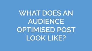 WHAT DOES AN
AUDIENCE
OPTIMISED POST
LOOK LIKE?
 