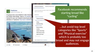 20
Facebook  recommends  
starting  broad  like  
“cycling”
…but  avoid  top  level  
categories  like  “Sports”  
and  “Physical  exercise”  
which  is  probably  too  
broad  and  may  not  engage  
audiences.
 