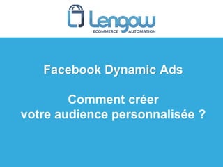 Facebook Dynamic Ads
Comment créer
votre audience personnalisée ?
 