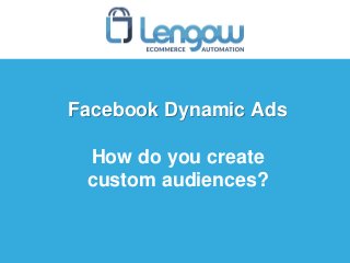 Facebook Dynamic Ads
How do you create
custom audiences?
 