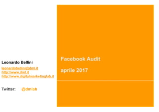 Facebook Audit
aprile 2017
Leonardo Bellini
leonardobellini@dml.it
http://www.dml.it
http://www.digitalmarketinglab.it
Twitter: @dmlab
 