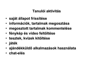 Tanulói aktivitás saját állapot frissítése információk, tartalmak megosztása megosztott tartalmak kommentelése fénykép és video feltöltése tesztek, kvízek kitöltése játék ajándékküldő alkalmazások használata chat-elés 
