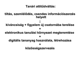 Tanári attitűdváltás: tiltás, szemlélődés, csendes információszerzés helyett  ↓ kíváncsiság + figyelem új csatornába terelése + elektronikus tanulási környezet megteremtése  + digitális tananyag használata, létrehozása + közösségszervezés 