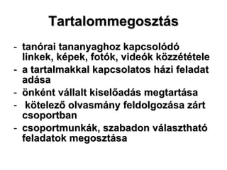 Tartalommegosztás tanórai tananyaghoz kapcsolódó linkek, képek, fotók, videók közzététele a tartalmakkal kapcsolatos házi feladat adása önként vállalt kiselőadás megtartása  kötelező olvasmány feldolgozása zárt csoportban csoportmunkák, szabadon választható feladatok megosztása 