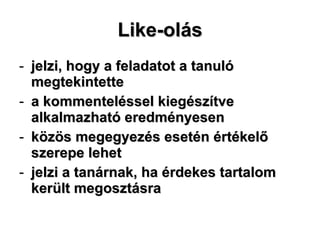Like-olás jelzi, hogy a feladatot a tanuló megtekintette a kommenteléssel kiegészítve alkalmazható eredményesen közös megegyezés esetén értékelő szerepe lehet jelzi a tanárnak, ha érdekes tartalom került megosztásra 
