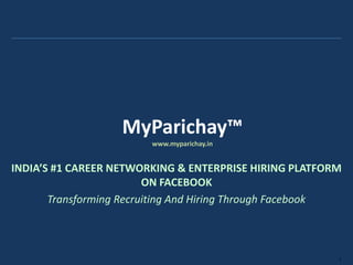 MyParichay™
                        www.myparichay.in


INDIA’S #1 CAREER NETWORKING & ENTERPRISE HIRING PLATFORM
                         ON FACEBOOK
       Transforming Recruiting And Hiring Through Facebook



                                                         1
 