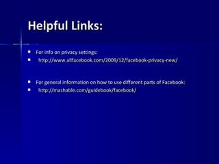Helpful Links: For info on privacy settings: http://www.allfacebook.com/2009/12/facebook-privacy-new/ For general information on how to use different parts of Facebook: http:// mashable.com/guidebook/facebook/ 