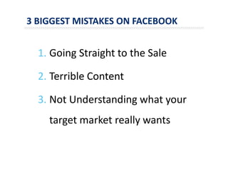 3 BIGGEST MISTAKES ON FACEBOOK
1. Going Straight to the Sale
2. Terrible Content
3. Not Understanding what your
target market really wants
 