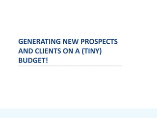 GENERATING NEW PROSPECTS
AND CLIENTS ON A (TINY)
BUDGET!
 