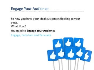 Engage Your Audience
So now you have your ideal customers flocking to your
page.
What Now?
You need to Engage Your Audience
Engage, Entertain and Persuade
 