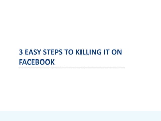 3 EASY STEPS TO KILLING IT ON
FACEBOOK
 