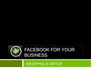 FACEBOOK FOR YOUR BUSINESS WESTPHAL’S GROUP 