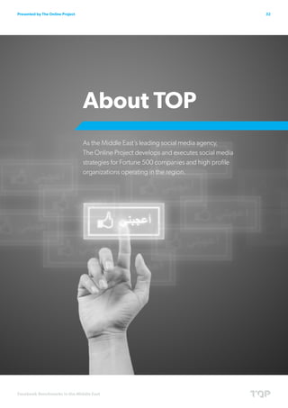 Presented by The Online Project                                                           32




                                  About TOP
                                  As the Middle East’s leading social media agency,		
                                  The Online Project develops and executes social media
                                  strategies for Fortune 500 companies and high profile
                                  organizations operating in the region.




Facebook Benchmarks in the Middle East
 