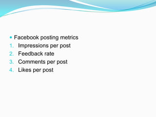  Facebook posting metrics
1. Impressions per post
2. Feedback rate
3. Comments per post
4. Likes per post
 