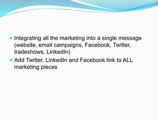  Integrating all the marketing into a single message
  (website, email campaigns, Facebook, Twitter,
  tradeshows, LinkedIn)
 Add Twitter, LinkedIn and Facebook link to ALL
  marketing pieces
 