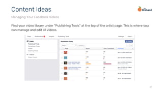 Find your video library under “Publishing Tools” at the top of the artist page. This is where you
can manage and edit all videos.
27
Content Ideas
Managing Your Facebook Videos
 