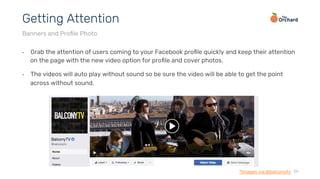 •  Grab the attention of users coming to your Facebook proﬁle quickly and keep their attention
on the page with the new video option for proﬁle and cover photos.
•  The videos will auto play without sound so be sure the video will be able to get the point
across without sound.
36
Getting Attention
Banners and Proﬁle Photo
*Images via @balconytv
 