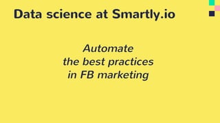 Data science at Smartly.io
Automate
the best practices
in FB marketing
 
