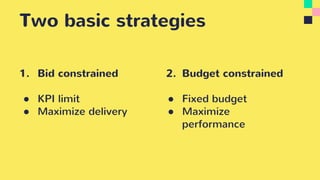 Two basic strategies
1. Bid constrained
● KPI limit
● Maximize delivery
2. Budget constrained
● Fixed budget
● Maximize
performance
 