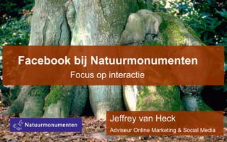 Facebook bij Natuurmonumenten
Focus op interactie
Jeffrey van Heck
Adviseur Online Marketing & Social Media
 