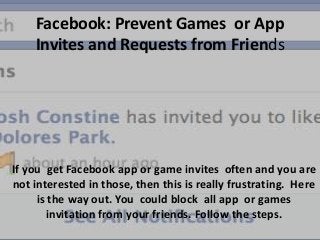 Facebook: Prevent Games or App
Invites and Requests from Friends

If you get Facebook app or game invites often and you are
not interested in those, then this is really frustrating. Here
is the way out. You could block all app or games
invitation from your friends. Follow the steps.

 