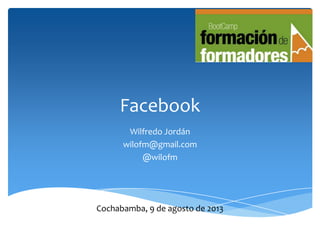 Facebook
Wilfredo Jordán
wilofm@gmail.com
@wilofm
Cochabamba, 9 de agosto de 2013
 
