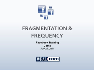 FRAGMENTATION & FREQUENCY Facebook Training Camp July 21, 2011 