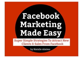 Facebook
Marketing
Made Easy
by Natalie Alaimo
Super Simple Strategies To Attract New
Clients & Sales From Facebook
 