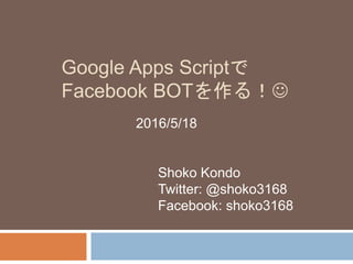 Google Apps Scriptで
Facebook BOTを作る！
2016/5/18
Shoko Kondo
Twitter: @shoko3168
Facebook: shoko3168
 
