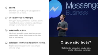 2
O facebook quer mudar o jeito que as pessoas se
comunicam com as marcas.
OS BOTS:
Mensagens rápidas, sem tomar o seu tem...
