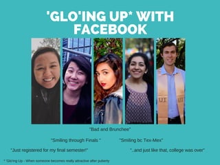 'GLO'ING UP* WITH
FACEBOOK
"..and just like that, college was over"
"Smiling bc Tex-Mex"
"Bad and Brunchee"
"Smiling through Finals "
"Just registered for my final semester!"
* 'Glo'ing Up - When someone becomes really attractive after puberty
 