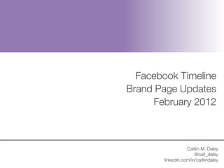 Facebook Timeline 
    Brand Page Updates
          February 2012



                       Caitlin M. Daley
                           @cait_daley
            linkedin.com/in/caitlindaley

 