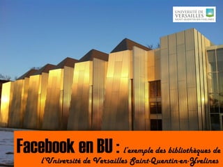 Facebook en BU : l’exemple des bibliothèques de
l’Université de Versailles Saint-Quentin-en-Yvelines
 